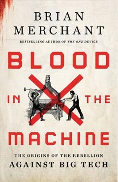 Blood in the Machine: The Origins of the Rebellion Against Big Tech - Brian Merchant Blood in the Machine: The Origins of the Rebellion Against Big Tech - Brian Merchant