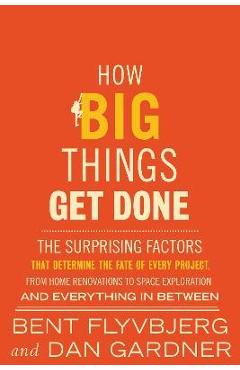 How Big Things Get Done: The Surprising Factors That Determine the Fate of Every Project, from Home Renovations to Space Exploration and Everyt - Bent Flyvbjerg How Big Things Get Done: The Surprising Factors That Determine the Fate of Every Project, from Home Renovations to Space Exploration and Everyt - Bent Flyvbjerg