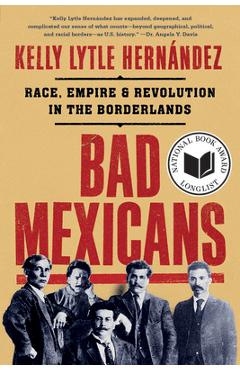 Bad Mexicans: Race, Empire, and Revolution in the Borderlands - Kelly Lytle Hernández Bad Mexicans: Race, Empire, and Revolution in the Borderlands - Kelly Lytle Hernández