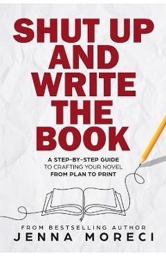 Shut Up and Write the Book: A Step-by-Step Guide to Crafting Your Novel from Plan to Print - Jenna Moreci Shut Up and Write the Book: A Step-by-Step Guide to Crafting Your Novel from Plan to Print - Jenna Moreci