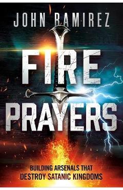 Fire Prayers: Building Arsenals That Destroy Satanic Kingdoms - John Ramirez Fire Prayers: Building Arsenals That Destroy Satanic Kingdoms - John Ramirez