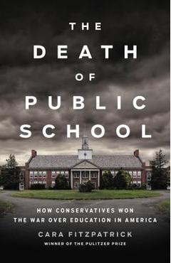 The Death of Public School: How Conservatives Won the War Over Education in America - Cara Fitzpatrick The Death of Public School: How Conservatives Won the War Over Education in America - Cara Fitzpatrick