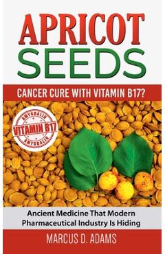 Apricot Seeds - Cancer Cure with Vitamin B17?: Ancient Medicine That Modern Pharmaceutical Industry Is Hiding - Marcus D. Adams Apricot Seeds - Cancer Cure with Vitamin B17?: Ancient Medicine That Modern Pharmaceutical Industry Is Hiding - Marcus D. Adams