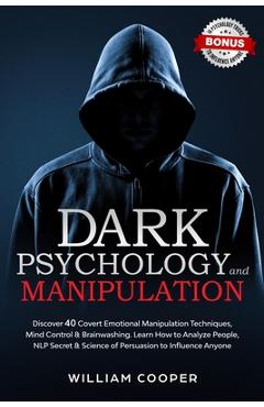 Dark Psychology and Manipulation: Discover 40 Covert Emotional Manipulation Techniques, Mind Control & Brainwashing. Learn How to Analyze People, NLP - William Cooper Dark Psychology and Manipulation: Discover 40 Covert Emotional Manipulation Techniques, Mind Control & Brainwashing. Learn How to Analyze People, NLP - William Cooper