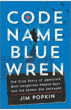 Code Name Blue Wren: The True Story of America's Most Dangerous Female Spy--And the Sister She Betrayed - Jim Popkin Code Name Blue Wren: The True Story of America's Most Dangerous Female Spy--And the Sister She Betrayed - Jim Popkin