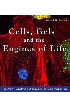 Cells, Gels and the Engines of Life: A New Unifying Approach to Cell Function - Gerald H. Pollack Cells, Gels and the Engines of Life: A New Unifying Approach to Cell Function - Gerald H. Pollack
