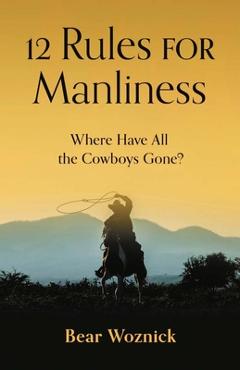 12 Rules of Manliness: Where Have All the Cowboys Gone? - Bear Woznick 12 Rules of Manliness: Where Have All the Cowboys Gone? - Bear Woznick
