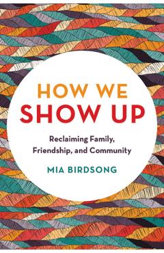 How We Show Up: Reclaiming Family, Friendship, and Community - Mia Birdsong How We Show Up: Reclaiming Family, Friendship, and Community - Mia Birdsong