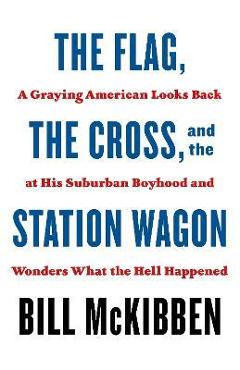 The Flag, the Cross, and the Station Wagon: A Graying American Looks Back at His Suburban Boyhood and Wonders What the Hell Happened - Bill Mckibben The Flag, the Cross, and the Station Wagon: A Graying American Looks Back at His Suburban Boyhood and Wonders What the Hell Happened - Bill Mckibben