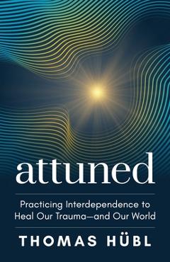 Attuned: Practicing Interdependence to Heal Our Trauma--And Our World - Thomas Hübl Attuned: Practicing Interdependence to Heal Our Trauma--And Our World - Thomas Hübl