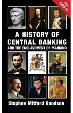 A History of Central Banking and the Enslavement of Mankind - Stephen Mitford Goodson A History of Central Banking and the Enslavement of Mankind - Stephen Mitford Goodson
