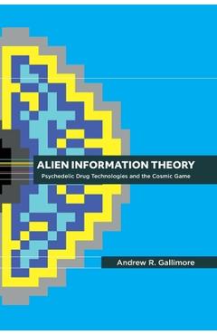 Alien Information Theory: Psychedelic Drug Technologies and the Cosmic Game - Andrew R. Gallimore Alien Information Theory: Psychedelic Drug Technologies and the Cosmic Game - Andrew R. Gallimore