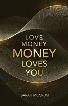 Love Money, Money Loves You: A Conversation With The Energy Of Money - Sarah Mccrum Love Money, Money Loves You: A Conversation With The Energy Of Money - Sarah Mccrum