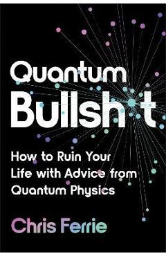 Quantum Bullsh*t: How to Ruin Your Life with Advice from Quantum Physics - Chris Ferrie Quantum Bullsh*t: How to Ruin Your Life with Advice from Quantum Physics - Chris Ferrie