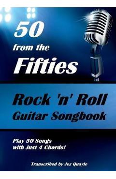 50 from the Fifties - Rock 'n' Roll Guitar Songbook: Play 50 Songs with Just 4 Chords - Jez Quayle 50 from the Fifties - Rock 'n' Roll Guitar Songbook: Play 50 Songs with Just 4 Chords - Jez Quayle