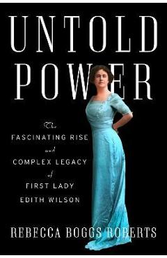 Untold Power: The Fascinating Rise and Complex Legacy of First Lady Edith Wilson - Rebecca Boggs Roberts Untold Power: The Fascinating Rise and Complex Legacy of First Lady Edith Wilson - Rebecca Boggs Roberts