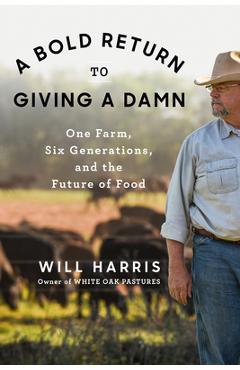A Bold Return to Giving a Damn: One Farm, Six Generations, and the Future of Food - Will Harris A Bold Return to Giving a Damn: One Farm, Six Generations, and the Future of Food - Will Harris