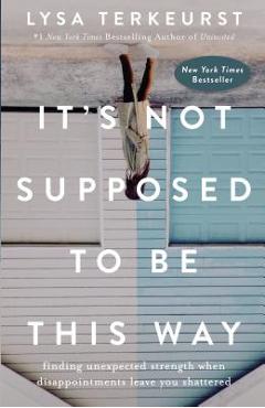 It's Not Supposed to Be This Way: Finding Unexpected Strength When Disappointments Leave You Shattered - Lysa Terkeurst It's Not Supposed to Be This Way: Finding Unexpected Strength When Disappointments Leave You Shattered - Lysa Terkeurst