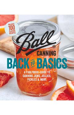 Ball Canning Back to Basics: A Foolproof Guide to Canning Jams, Jellies, Pickles, and More - Ball Home Canning Test Kitchen Ball Canning Back to Basics: A Foolproof Guide to Canning Jams, Jellies, Pickles, and More - Ball Home Canning Test Kitchen