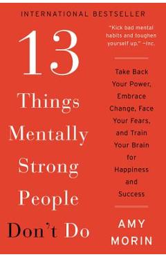 13 Things Mentally Strong People Don't Do: Take Back Your Power, Embrace Change, Face Your Fears, and Train Your Brain for Happiness and Success - Amy Morin 13 Things Mentally Strong People Don't Do: Take Back Your Power, Embrace Change, Face Your Fears, and Train Your Brain for Happiness and Success - Amy Morin