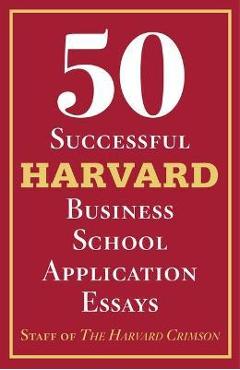 50 Successful Harvard Business School Application Essays: With Analysis by the Staff of the Harvard Crimson - Staff Of The Harvard Crimson 50 Successful Harvard Business School Application Essays: With Analysis by the Staff of the Harvard Crimson - Staff Of The Harvard Crimson