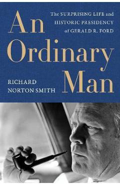 An Ordinary Man: The Surprising Life and Historic Presidency of Gerald R. Ford - Richard Norton Smith An Ordinary Man: The Surprising Life and Historic Presidency of Gerald R. Ford - Richard Norton Smith