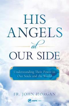 His Angels at Our Side: Understanding Their Power in Our Souls and the World - Fr John Horgan His Angels at Our Side: Understanding Their Power in Our Souls and the World - Fr John Horgan