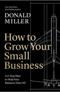 How to Grow Your Small Business: A 6-Step Plan to Help Your Business Take Off - Donald Miller How to Grow Your Small Business: A 6-Step Plan to Help Your Business Take Off - Donald Miller