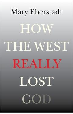 How the West Really Lost God: A New Theory of Secularization - Mary Eberstadt How the West Really Lost God: A New Theory of Secularization - Mary Eberstadt