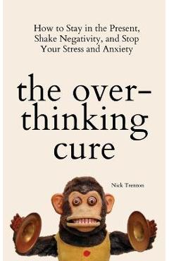The Overthinking Cure: How to Stay in the Present, Shake Negativity, and Stop Your Stress and Anxiety - Nick Trenton The Overthinking Cure: How to Stay in the Present, Shake Negativity, and Stop Your Stress and Anxiety - Nick Trenton