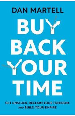 Buy Back Your Time: Get Unstuck, Reclaim Your Freedom, and Build Your Empire - Dan Martell Buy Back Your Time: Get Unstuck, Reclaim Your Freedom, and Build Your Empire - Dan Martell