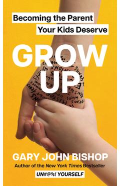 Grow Up: Becoming the Parent Your Kids Deserve - Gary John Bishop Grow Up: Becoming the Parent Your Kids Deserve - Gary John Bishop