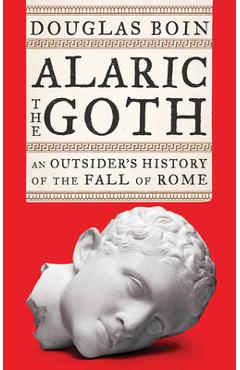 Alaric the Goth: An Outsider's History of the Fall of Rome - Douglas Boin Alaric the Goth: An Outsider's History of the Fall of Rome - Douglas Boin