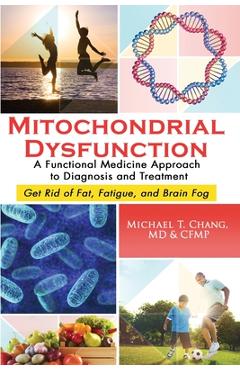 Mitochondrial Dysfunction: A Functional Medicine Approach to Diagnosis and Treatment: Get Rid of Fat, Fatigue, and Brain Fog - Michael T. Chang Mitochondrial Dysfunction: A Functional Medicine Approach to Diagnosis and Treatment: Get Rid of Fat, Fatigue, and Brain Fog - Michael T. Chang