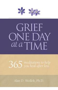 Grief One Day at a Time: 365 Meditations to Help You Heal After Loss - Alan D. Wolfelt Grief One Day at a Time: 365 Meditations to Help You Heal After Loss - Alan D. Wolfelt