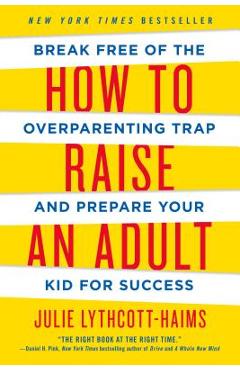 How to Raise an Adult: Break Free of the Overparenting Trap and Prepare Your Kid for Success - Julie Lythcott-haims How to Raise an Adult: Break Free of the Overparenting Trap and Prepare Your Kid for Success - Julie Lythcott-haims