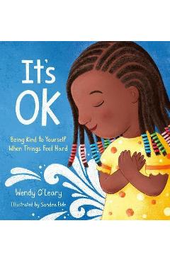 It's Ok: Being Kind to Yourself When Things Feel Hard - Wendy O'leary It's Ok: Being Kind to Yourself When Things Feel Hard - Wendy O'leary