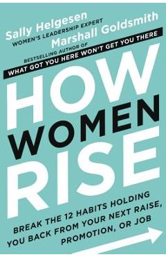 How Women Rise: Break the 12 Habits Holding You Back from Your Next Raise, Promotion, or Job - Sally Helgesen How Women Rise: Break the 12 Habits Holding You Back from Your Next Raise, Promotion, or Job - Sally Helgesen