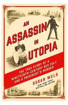An Assassin in Utopia: The True Story of a Nineteenth-Century Sex Cult and a President's Murder - Susan Wels An Assassin in Utopia: The True Story of a Nineteenth-Century Sex Cult and a President's Murder - Susan Wels