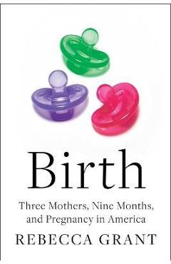 Birth: Three Mothers, Nine Months, and Pregnancy in America - Rebecca Grant Birth: Three Mothers, Nine Months, and Pregnancy in America - Rebecca Grant