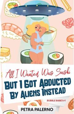 All I Wanted Was Sushi But I Got Abducted By Aliens Instead - Petra Palerno All I Wanted Was Sushi But I Got Abducted By Aliens Instead - Petra Palerno