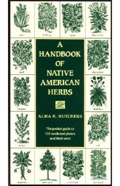 A Handbook of Native American Herbs: The Pocket Guide to 125 Medicinal Plants and Their Uses - Alma R. Hutchens A Handbook of Native American Herbs: The Pocket Guide to 125 Medicinal Plants and Their Uses - Alma R. Hutchens