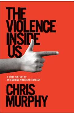 The Violence Inside Us: A Brief History of an Ongoing American Tragedy - Chris Murphy The Violence Inside Us: A Brief History of an Ongoing American Tragedy - Chris Murphy