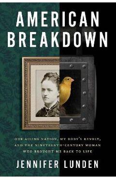 American Breakdown: Our Ailing Nation, My Body's Revolt, and the Nineteenth-Century Woman Who Brought Me Back to Life - Jennifer Lunden American Breakdown: Our Ailing Nation, My Body's Revolt, and the Nineteenth-Century Woman Who Brought Me Back to Life - Jennifer Lunden