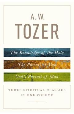 A. W. Tozer: Three Spiritual Classics in One Volume: The Knowledge of the Holy, the Pursuit of God, and God's Pursuit of Man - A. W. Tozer A. W. Tozer: Three Spiritual Classics in One Volume: The Knowledge of the Holy, the Pursuit of God, and God's Pursuit of Man - A. W. Tozer