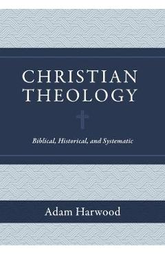 Christian Theology: Biblical, Historical, and Systematic - Adam Harwood Christian Theology: Biblical, Historical, and Systematic - Adam Harwood