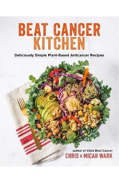Beat Cancer Kitchen: Deliciously Simple Plant-Based Anticancer Recipes - Chris Wark Beat Cancer Kitchen: Deliciously Simple Plant-Based Anticancer Recipes - Chris Wark