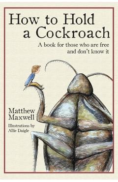 How to Hold a Cockroach: A book for those who are free and don't know it - Matthew Maxwell How to Hold a Cockroach: A book for those who are free and don't know it - Matthew Maxwell