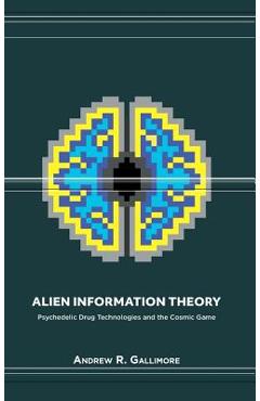 Alien Information Theory: Psychedelic Drug Technologies and the Cosmic Game - Andrew R. Gallimore Alien Information Theory: Psychedelic Drug Technologies and the Cosmic Game - Andrew R. Gallimore