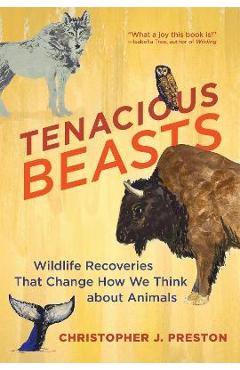Tenacious Beasts: Wildlife Recoveries That Change How We Think about Animals - Christopher J. Preston Tenacious Beasts: Wildlife Recoveries That Change How We Think about Animals - Christopher J. Preston